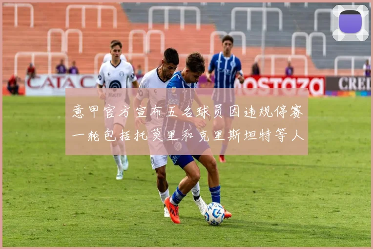 意甲官方宣布五名球员因违规停赛一轮包括托莫里和克里斯坦特等人