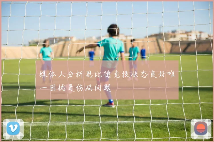 媒体人分析恩比德竞技状态良好唯一困扰是伤病问题