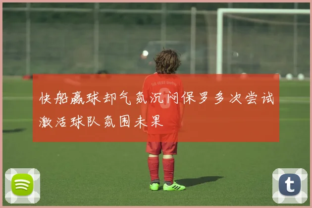 快船赢球却气氛沉闷保罗多次尝试激活球队氛围未果