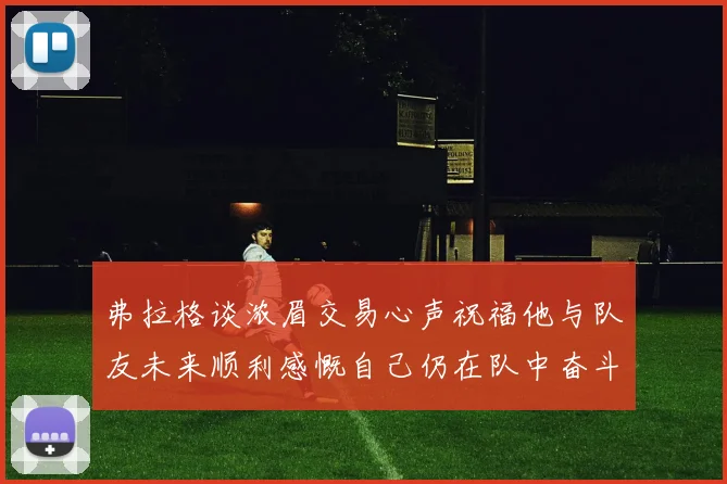 弗拉格谈浓眉交易心声祝福他与队友未来顺利感慨自己仍在队中奋斗