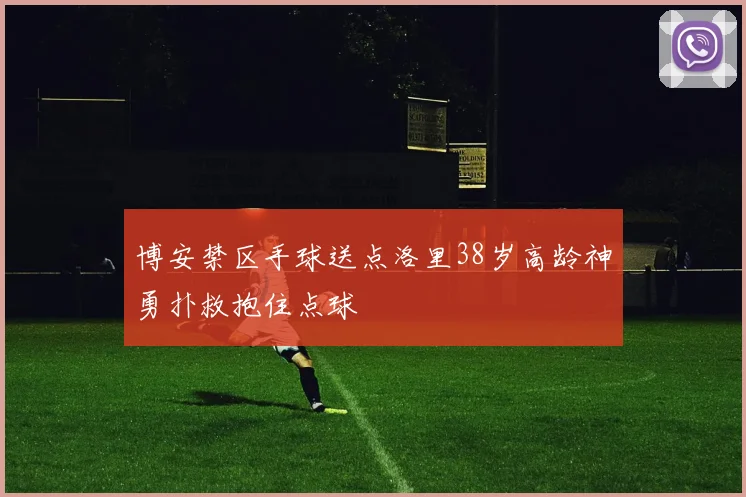博安禁区手球送点洛里38岁高龄神勇扑救抱住点球