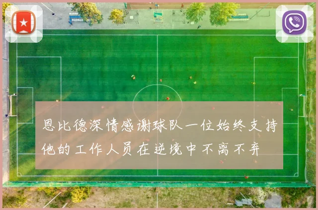 恩比德深情感谢球队一位始终支持他的工作人员在逆境中不离不弃