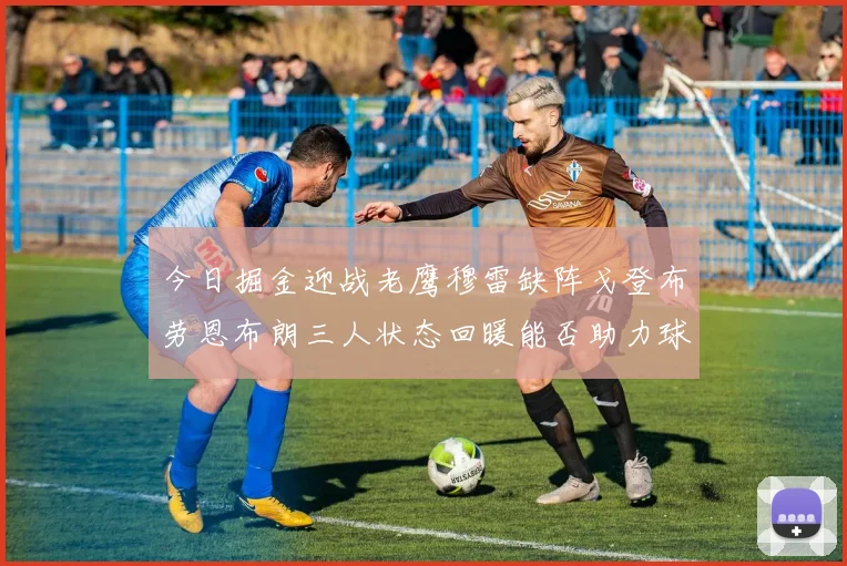 今日掘金迎战老鹰穆雷缺阵戈登布劳恩布朗三人状态回暖能否助力球队取胜
