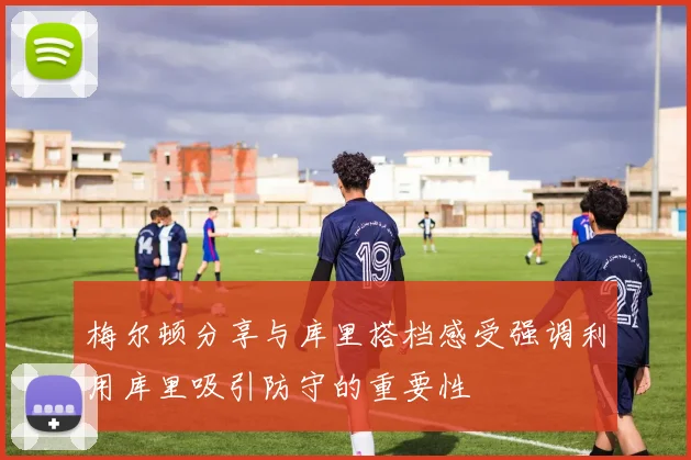 梅尔顿分享与库里搭档感受强调利用库里吸引防守的重要性