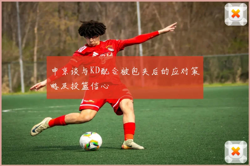 申京谈与KD配合被包夹后的应对策略及投篮信心
