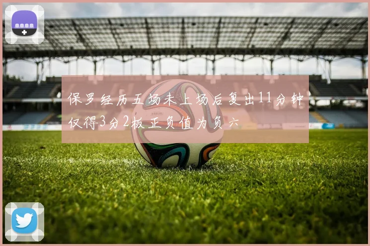 保罗经历五场未上场后复出11分钟仅得3分2板正负值为负六