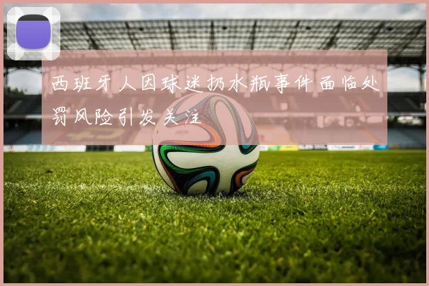 西班牙人因球迷扔水瓶事件面临处罚风险引发关注