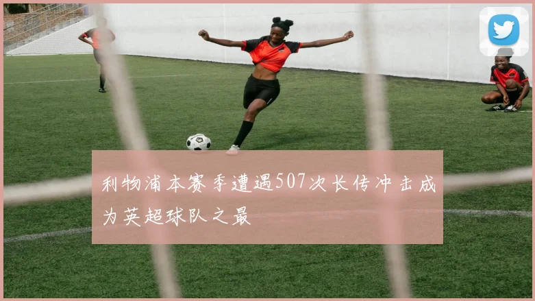 利物浦本赛季遭遇507次长传冲击成为英超球队之最