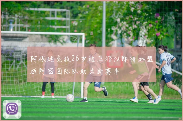 阿根廷竞技26岁边卫穆拉即将加盟迈阿密国际队助力新赛季