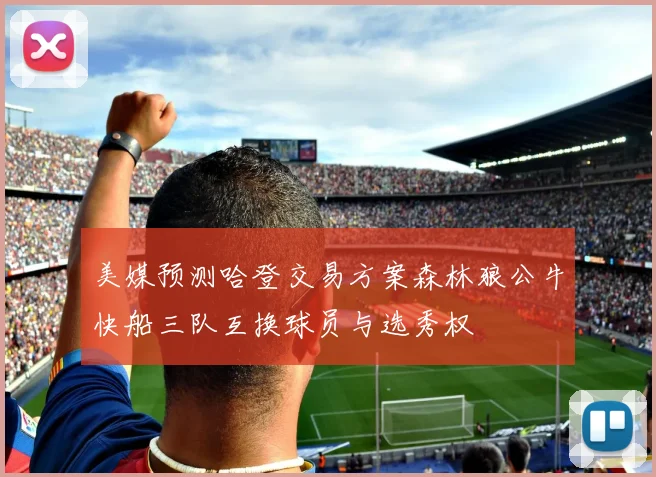 美媒预测哈登交易方案森林狼公牛快船三队互换球员与选秀权