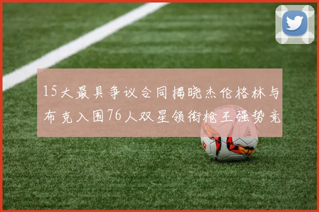 15大最具争议合同揭晓杰伦格林与布克入围76人双星领衔枪王强势竞争