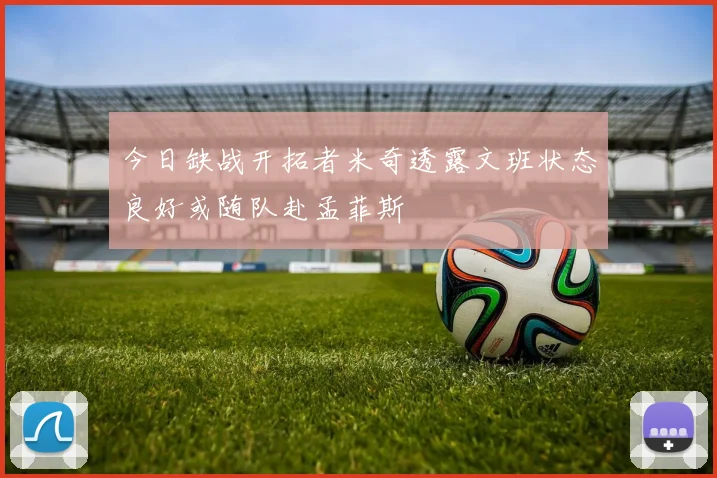 今日缺战开拓者米奇透露文班状态良好或随队赴孟菲斯