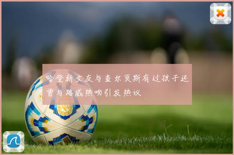 哈登新女友与查尔莫斯有过孩子还曾与路威热吻引发热议