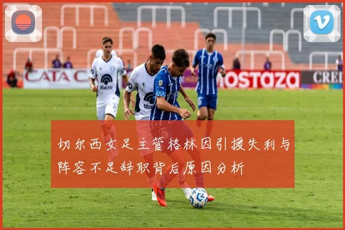 切尔西女足主管格林因引援失利与阵容不足辞职背后原因分析
