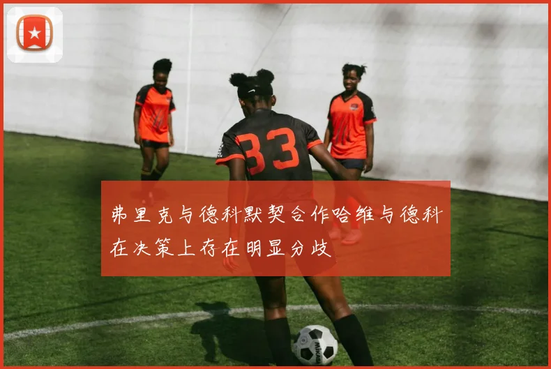 弗里克与德科默契合作哈维与德科在决策上存在明显分歧