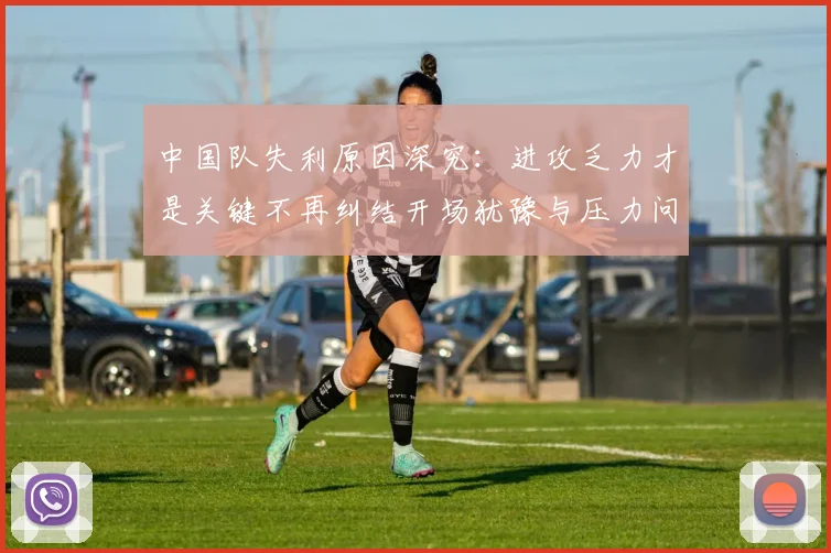 中国队失利原因深究：进攻乏力才是关键不再纠结开场犹豫与压力问题