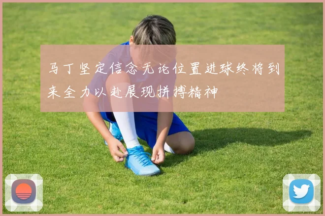 马丁坚定信念无论位置进球终将到来全力以赴展现拼搏精神