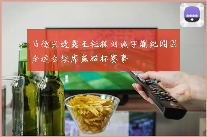 马德兴透露王钰栋刘诚宇蒯纪闻因全运会缺席熊猫杯赛事