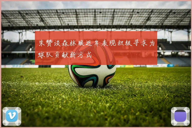 朱赞谈森林狼近年表现积极寻求为球队贡献新方式