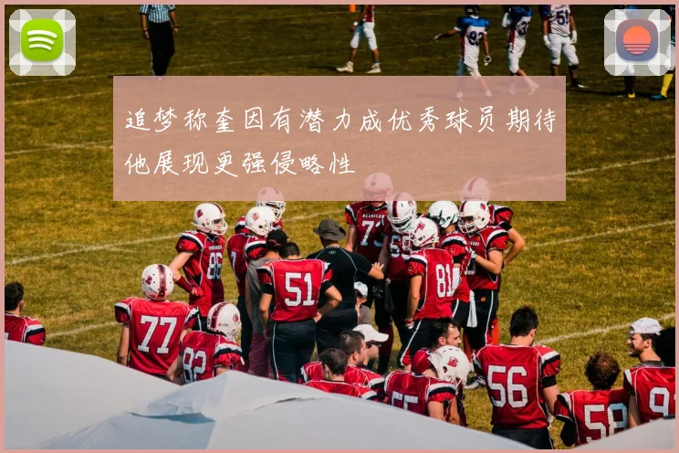 追梦称奎因有潜力成优秀球员期待他展现更强侵略性