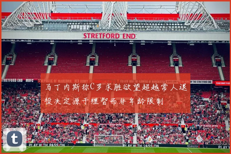 马丁内斯称C罗求胜欲望超越常人退役决定源于理智而非年龄限制
