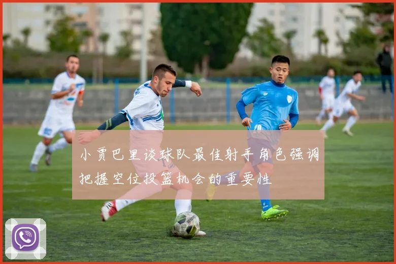 小贾巴里谈球队最佳射手角色强调把握空位投篮机会的重要性