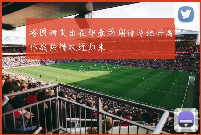 塔图姆复出在即豪泽期待与他并肩作战热情欢迎归来