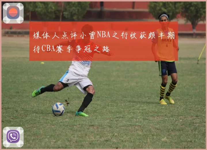 媒体人点评小曾NBA之行收获颇丰期待CBA赛季争冠之路