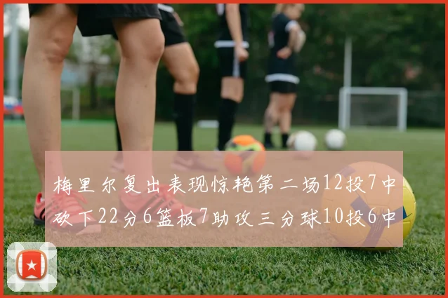 梅里尔复出表现惊艳第二场12投7中砍下22分6篮板7助攻三分球10投6中