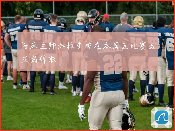 河床主帅加拉多将在本周五比赛后正式辞职