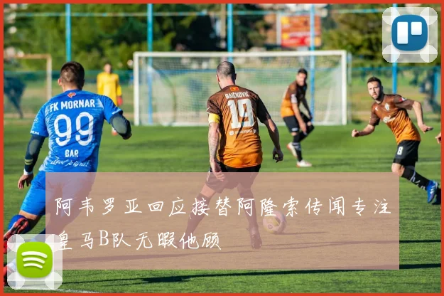 阿韦罗亚回应接替阿隆索传闻专注皇马B队无暇他顾