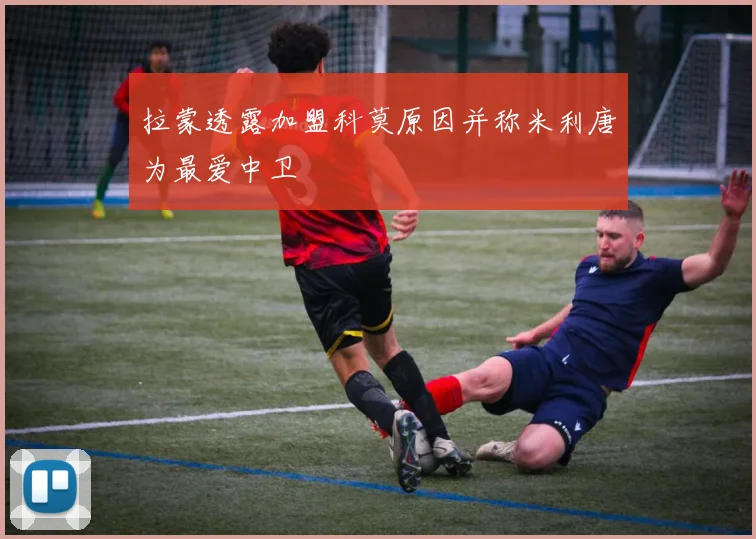 拉蒙透露加盟科莫原因并称米利唐为最爱中卫