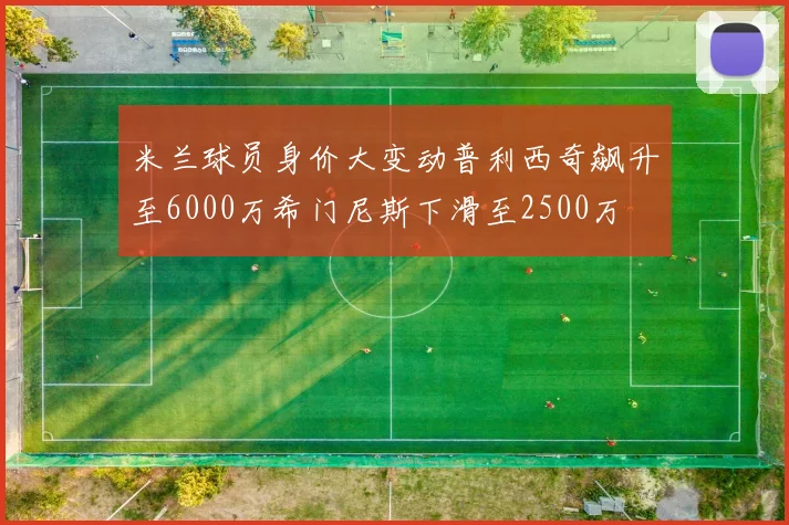 米兰球员身价大变动普利西奇飙升至6000万希门尼斯下滑至2500万