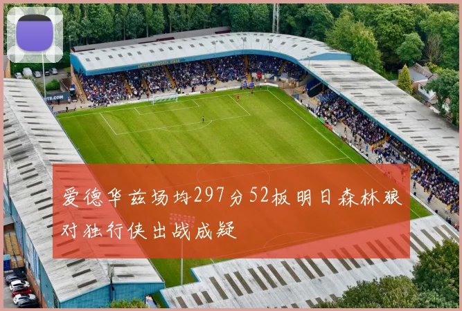 爱德华兹场均297分52板明日森林狼对独行侠出战成疑