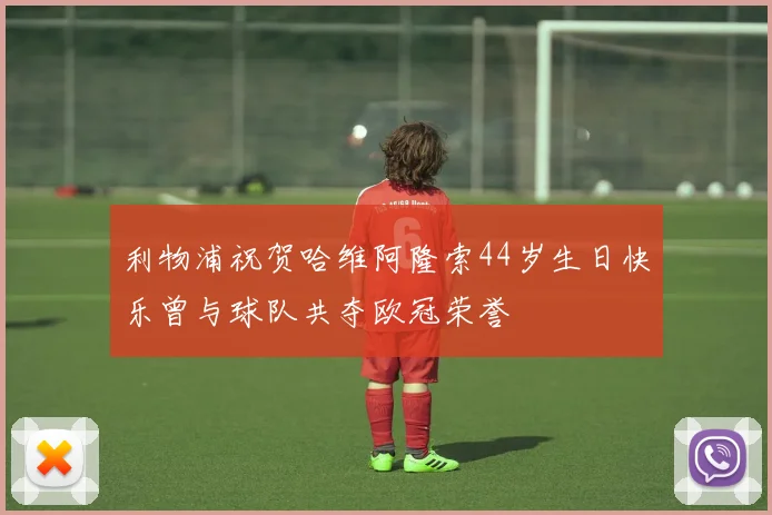 利物浦祝贺哈维阿隆索44岁生日快乐曾与球队共夺欧冠荣誉