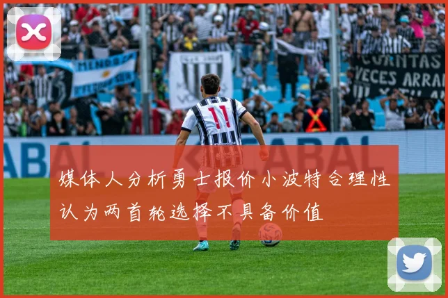 媒体人分析勇士报价小波特合理性认为两首轮选择不具备价值