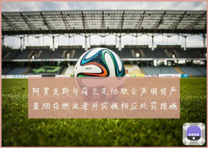 阿贾克斯与荷兰足协联合声明将严查烟花燃放者并实施相应处罚措施