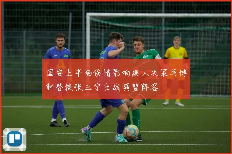 国安上半场伤情影响换人决策冯博轩替换张玉宁出战调整阵容