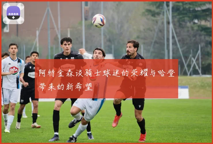 阿特金森谈骑士球迷的荣耀与哈登带来的新希望