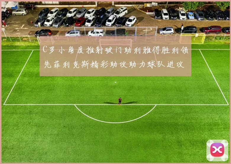 C罗小角度推射破门助利雅得胜利领先菲利克斯精彩助攻助力球队进攻